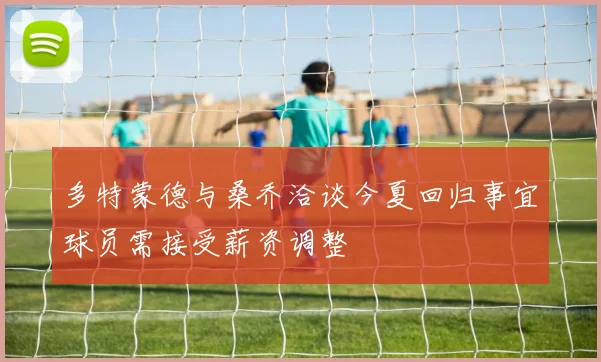 多特蒙德与桑乔洽谈今夏回归事宜球员需接受薪资调整