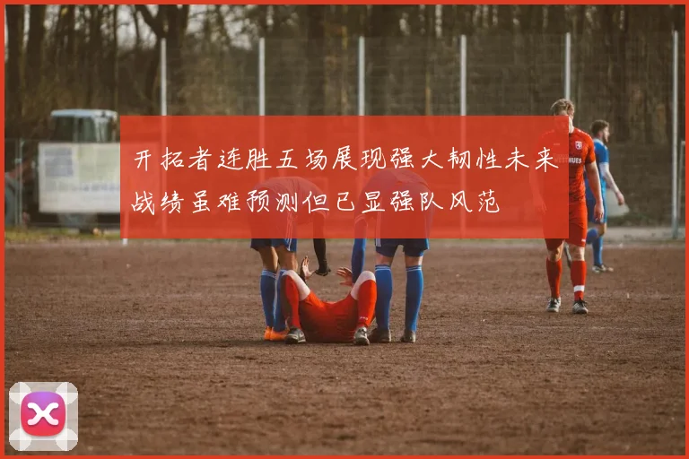 开拓者连胜五场展现强大韧性未来战绩虽难预测但已显强队风范