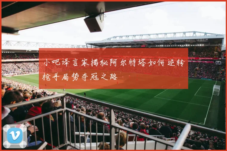 小吧译言家揭秘阿尔特塔如何逆转枪手局势夺冠之路