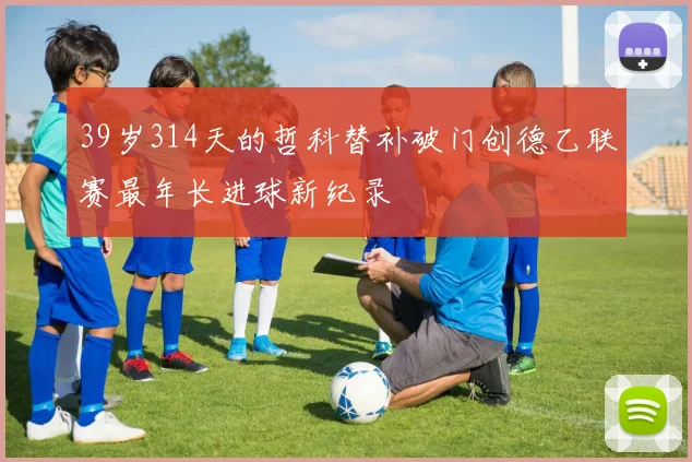 39岁314天的哲科替补破门创德乙联赛最年长进球新纪录