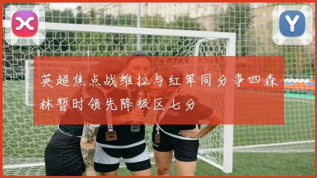 英超焦点战维拉与红军同分争四森林暂时领先降级区七分