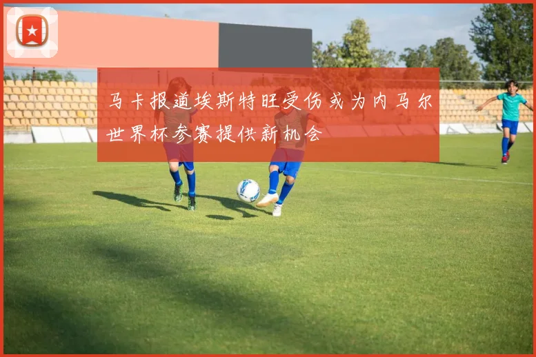 马卡报道埃斯特旺受伤或为内马尔世界杯参赛提供新机会