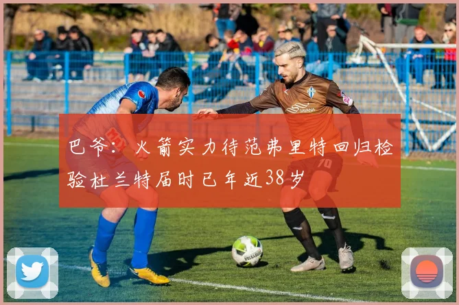巴爷：火箭实力待范弗里特回归检验杜兰特届时已年近38岁