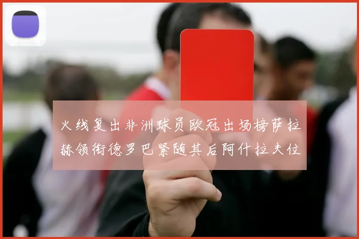 火线复出非洲球员欧冠出场榜萨拉赫领衔德罗巴紧随其后阿什拉夫位列第四