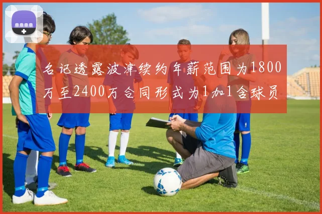 名记透露波津续约年薪范围为1800万至2400万合同形式为1加1含球员选项