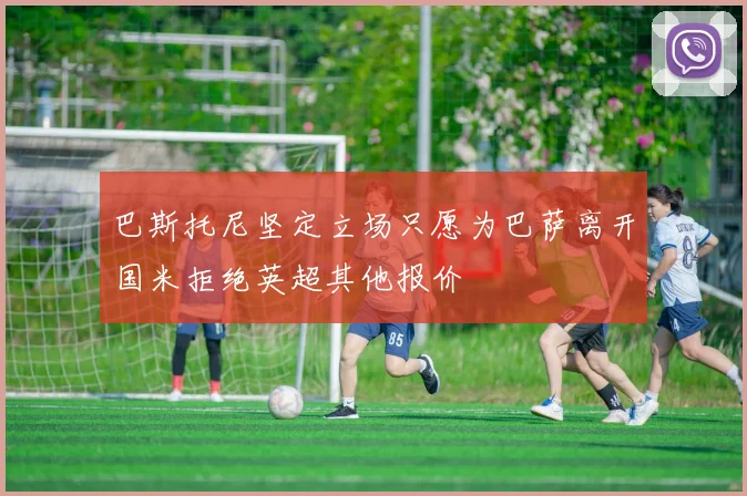 巴斯托尼坚定立场只愿为巴萨离开国米拒绝英超其他报价