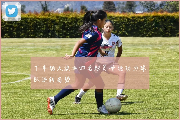 下半场大换血四名球员登场助力球队逆转局势
