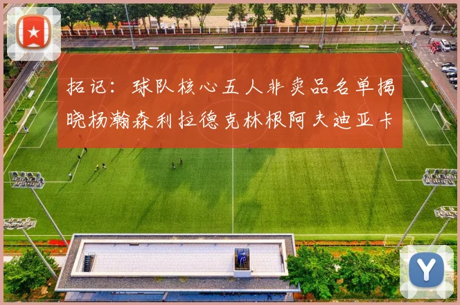 拓记：球队核心五人非卖品名单揭晓杨瀚森利拉德克林根阿夫迪亚卡马拉成未来基石