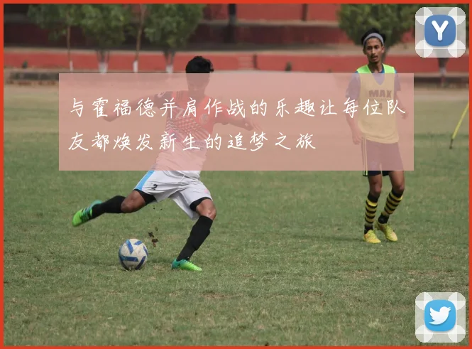 与霍福德并肩作战的乐趣让每位队友都焕发新生的追梦之旅