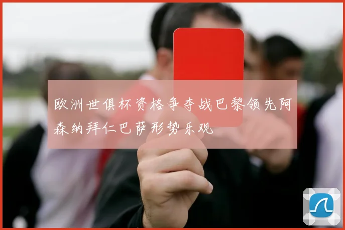 欧洲世俱杯资格争夺战巴黎领先阿森纳拜仁巴萨形势乐观