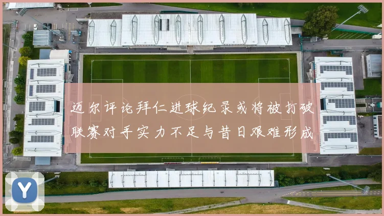 迈尔评论拜仁进球纪录或将被打破联赛对手实力不足与昔日艰难形成鲜明对比
