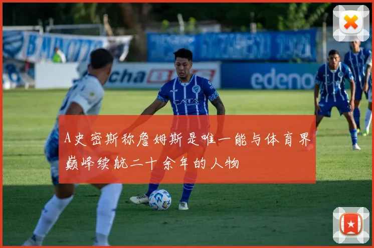 A史密斯称詹姆斯是唯一能与体育界巅峰续航二十余年的人物