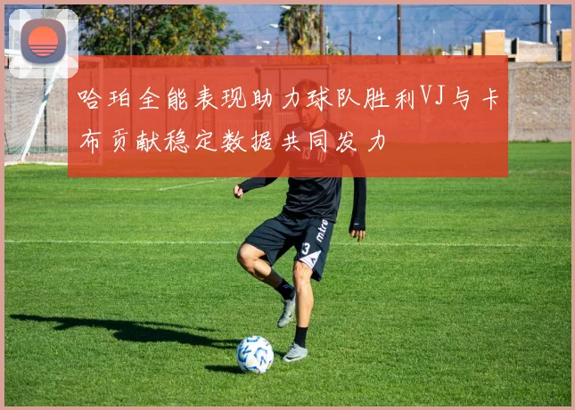 哈珀全能表现助力球队胜利VJ与卡布贡献稳定数据共同发力