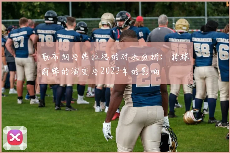 勒布朗与弗拉格的对决分析：持球前锋的演变与2023年的影响
