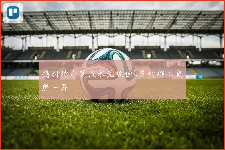 德科称小罗技术无敌但C罗的雄心更胜一筹