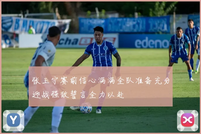 张玉宁赛前信心满满全队准备充分迎战强敌誓言全力以赴