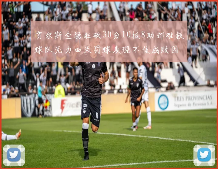 贾尔斯全场狂砍30分10板8助却难救球队无力回天罚球表现不佳成败因