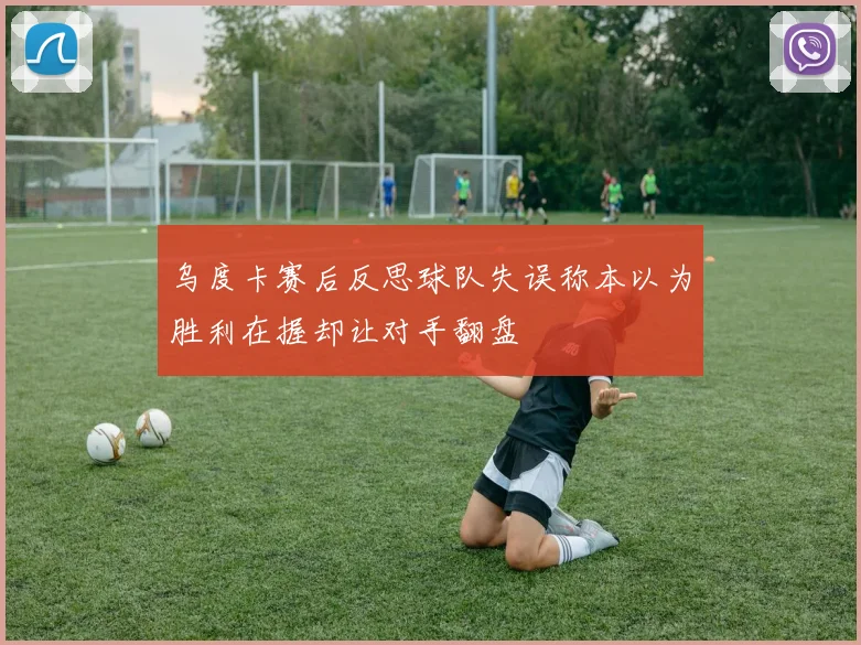 乌度卡赛后反思球队失误称本以为胜利在握却让对手翻盘