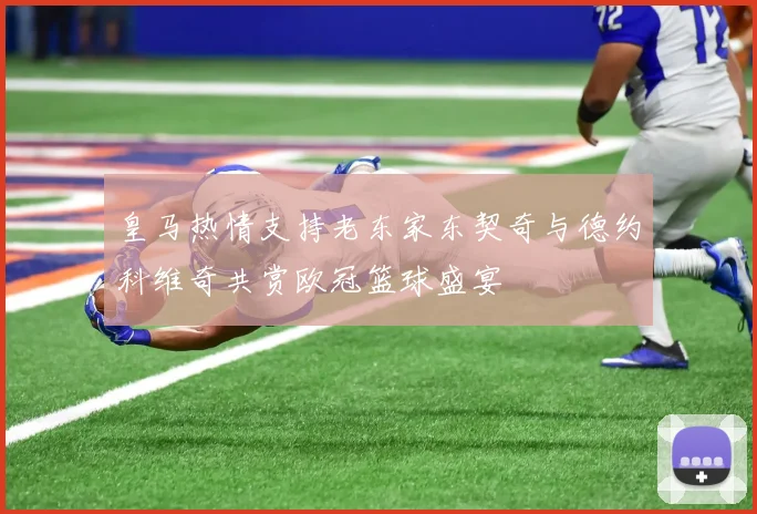 皇马热情支持老东家东契奇与德约科维奇共赏欧冠篮球盛宴