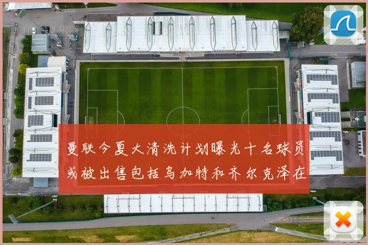 曼联今夏大清洗计划曝光十名球员或被出售包括乌加特和齐尔克泽在内