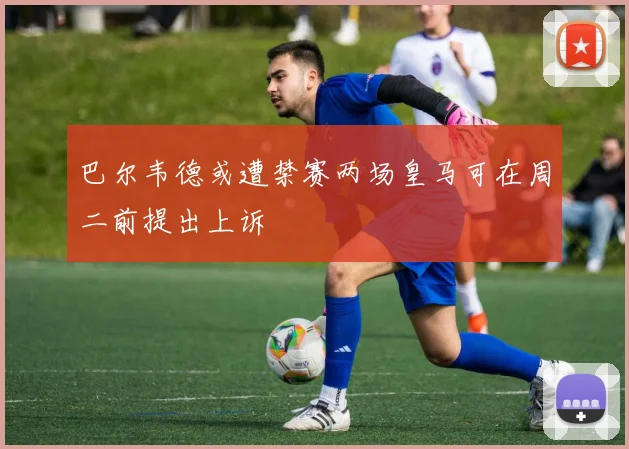巴尔韦德或遭禁赛两场皇马可在周二前提出上诉