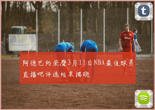 阿德巴约荣膺3月11日NBA最佳球员直播吧评选结果揭晓