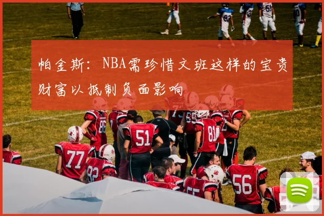 帕金斯：NBA需珍惜文班这样的宝贵财富以抵制负面影响