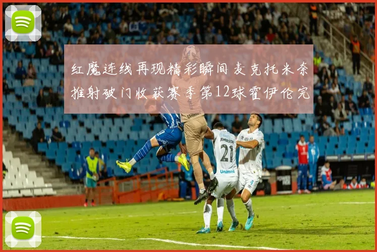 红魔连线再现精彩瞬间麦克托米奈推射破门收获赛季第12球霍伊伦完美助攻