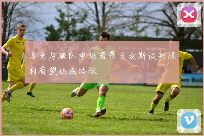 马竞与狼队中场若昂戈麦斯谈判顺利有望达成协议