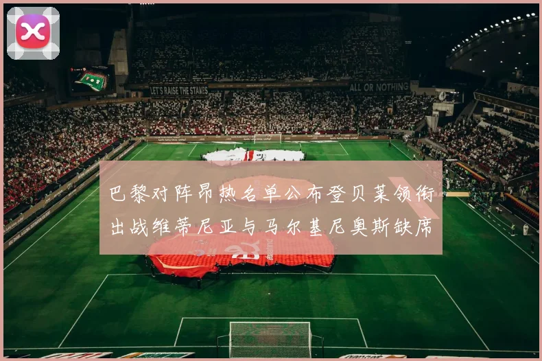 巴黎对阵昂热名单公布登贝莱领衔出战维蒂尼亚与马尔基尼奥斯缺席