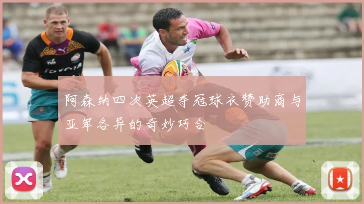 阿森纳四次英超夺冠球衣赞助商与亚军各异的奇妙巧合