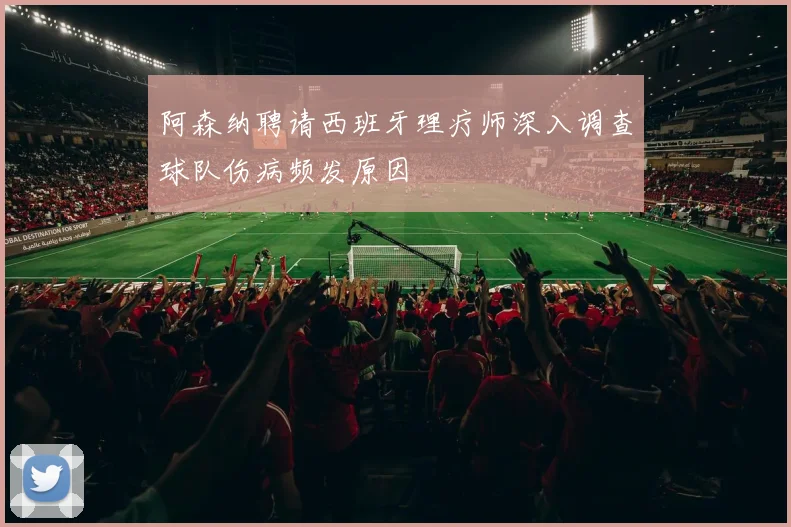 阿森纳聘请西班牙理疗师深入调查球队伤病频发原因