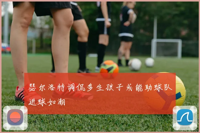 瑟尔洛特调侃多生孩子或能助球队进球如潮