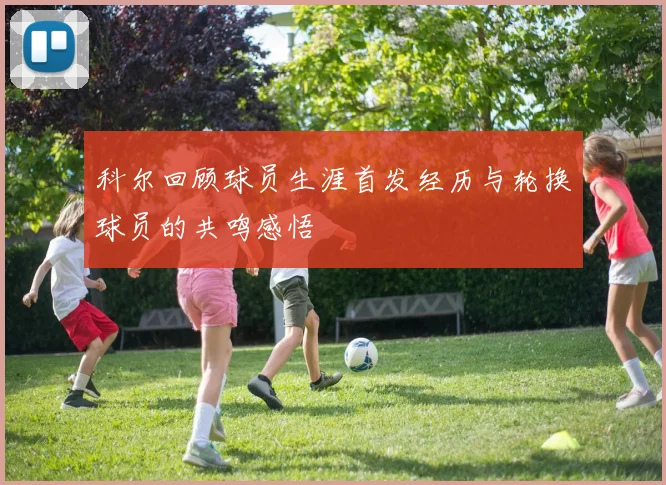科尔回顾球员生涯首发经历与轮换球员的共鸣感悟