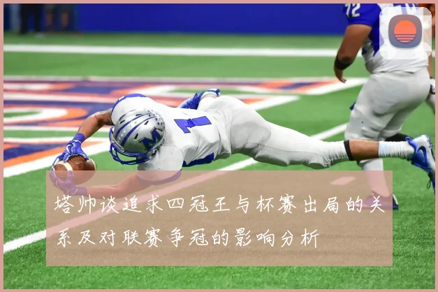塔帅谈追求四冠王与杯赛出局的关系及对联赛争冠的影响分析