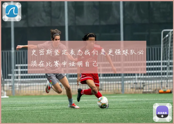 史密斯坚定表态我们是更强球队必须在比赛中证明自己