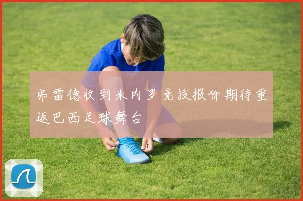 弗雷德收到米内罗竞技报价期待重返巴西足球舞台
