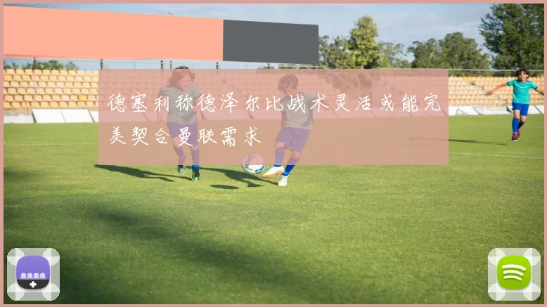 德塞利称德泽尔比战术灵活或能完美契合曼联需求